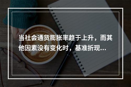 当社会通货膨胀率趋于上升，而其他因素没有变化时，基准折现率