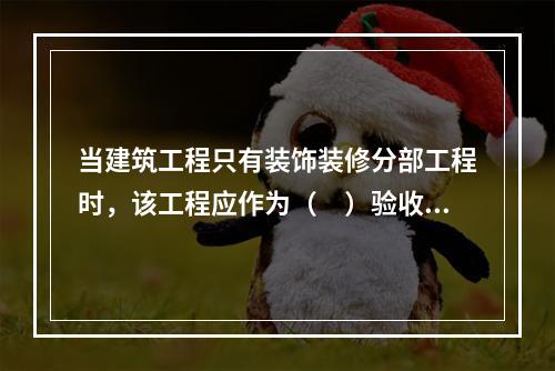 当建筑工程只有装饰装修分部工程时，该工程应作为（　）验收。