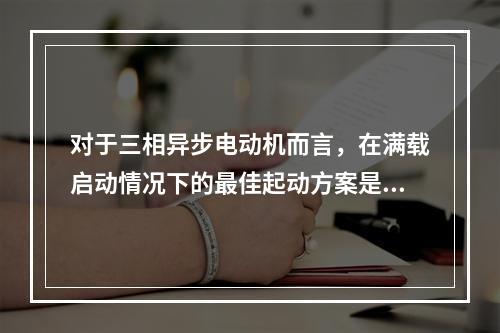 对于三相异步电动机而言，在满载启动情况下的最佳起动方案是（