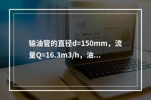 输油管的直径d=150mm，流量Q=16.3m3/h，油的