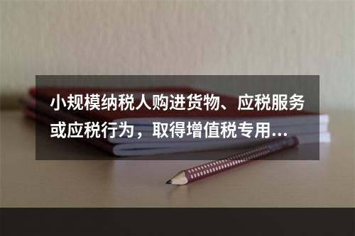 小规模纳税人购进货物、应税服务或应税行为，取得增值税专用发票