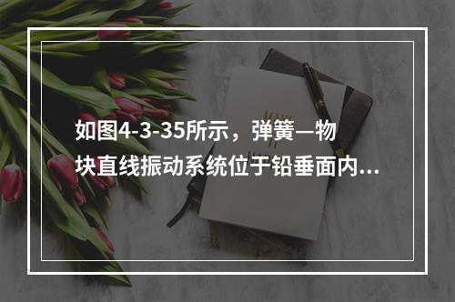 如图4-3-35所示，弹簧—物块直线振动系统位于铅垂面内。