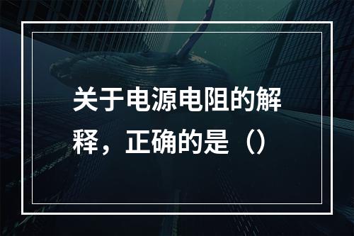 关于电源电阻的解释，正确的是（）