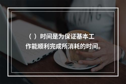 （  ）时间是为保证基本工作能顺利完成所消耗的时间。