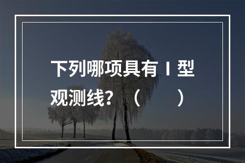 下列哪项具有Ⅰ型观测线？（　　）