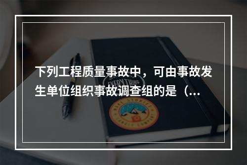 下列工程质量事故中，可由事故发生单位组织事故调查组的是（　）