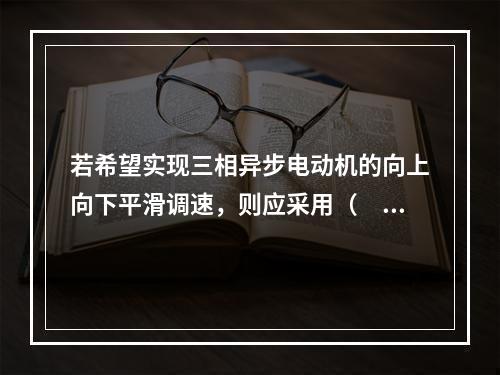 若希望实现三相异步电动机的向上向下平滑调速，则应采用（　　