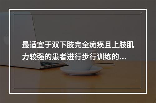 最适宜于双下肢完全瘫痪且上肢肌力较强的患者进行步行训练的方