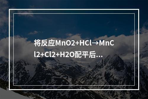 将反应MnO2+HCl→MnCl2+Cl2+H2O配平后，