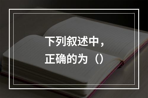 下列叙述中，正确的为（）