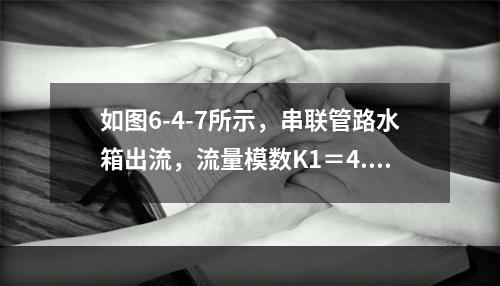 如图6-4-7所示，串联管路水箱出流，流量模数K1＝4.4