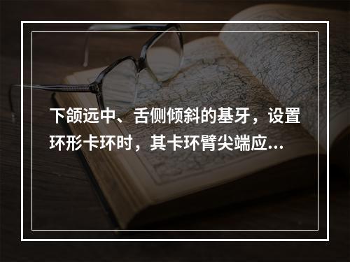 下颌远中、舌侧倾斜的基牙，设置环形卡环时，其卡环臂尖端应位于