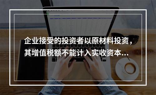 企业接受的投资者以原材料投资，其增值税额不能计入实收资本。（