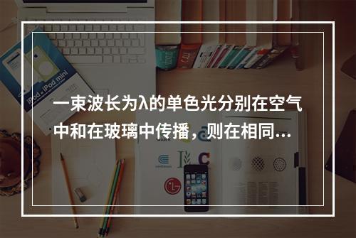 一束波长为λ的单色光分别在空气中和在玻璃中传播，则在相同的时