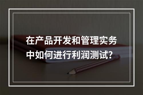 在产品开发和管理实务中如何进行利润测试？