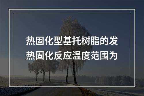 热固化型基托树脂的发热固化反应温度范围为