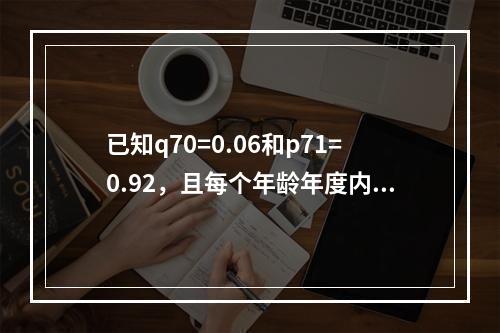 已知q70=0.06和p71=0.92，且每个年龄年度内死亡