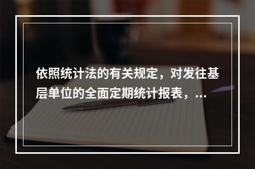 依照统计法的有关规定，对发往基层单位的全面定期统计报表，必