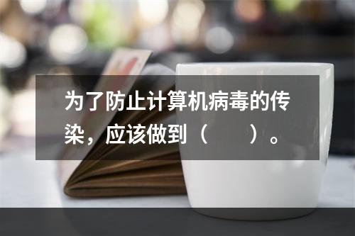 为了防止计算机病毒的传染，应该做到（　　）。