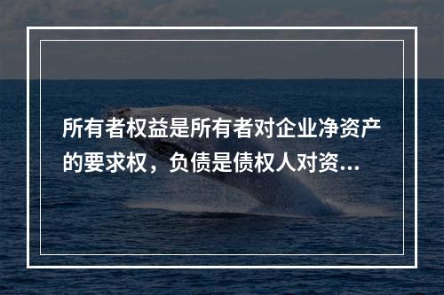 所有者权益是所有者对企业净资产的要求权，负债是债权人对资产的