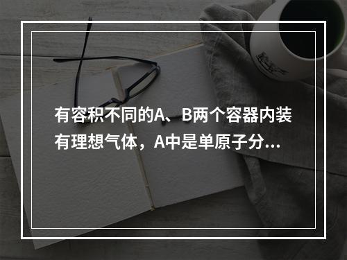 有容积不同的A、B两个容器内装有理想气体，A中是单原子分子