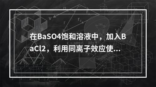 在BaSO4饱和溶液中，加入BaCl2，利用同离子效应使B