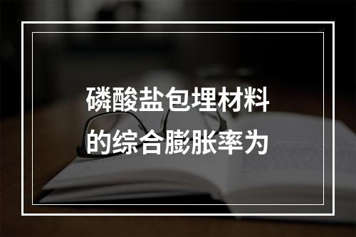 磷酸盐包埋材料的综合膨胀率为