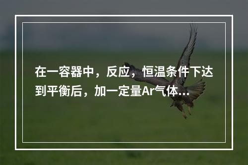 在一容器中，反应，恒温条件下达到平衡后，加一定量Ar气体保