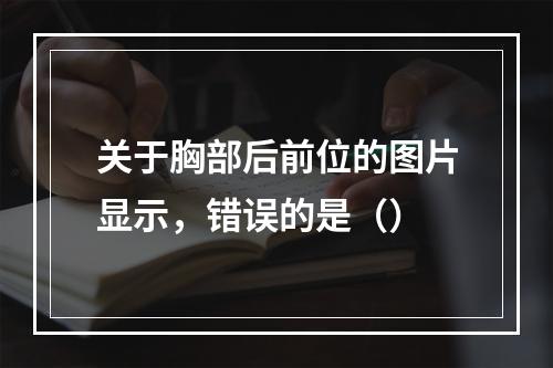 关于胸部后前位的图片显示，错误的是（）