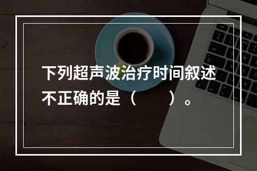 下列超声波治疗时间叙述不正确的是（　　）。