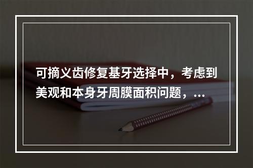 可摘义齿修复基牙选择中，考虑到美观和本身牙周膜面积问题，除特