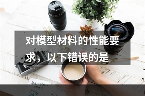 对模型材料的性能要求，以下错误的是