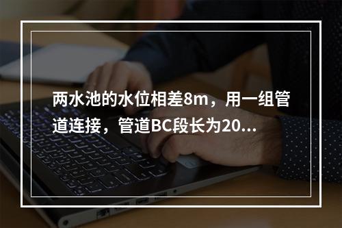 两水池的水位相差8m，用一组管道连接，管道BC段长为200