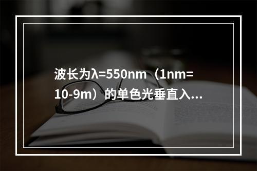 波长为λ=550nm（1nm=10-9m）的单色光垂直入射