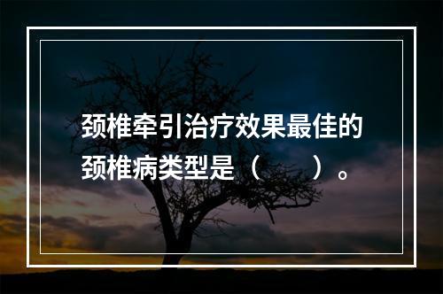 颈椎牵引治疗效果最佳的颈椎病类型是（　　）。