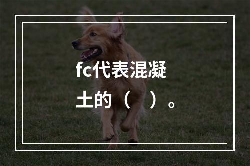 fc代表混凝土的（　）。