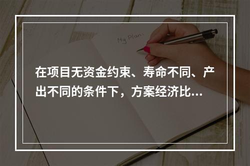 在项目无资金约束、寿命不同、产出不同的条件下，方案经济比选