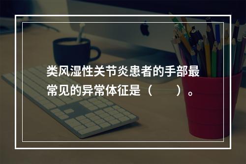 类风湿性关节炎患者的手部最常见的异常体征是（　　）。