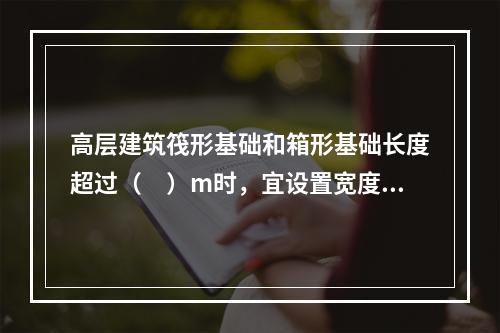 高层建筑筏形基础和箱形基础长度超过（　）m时，宜设置宽度不小