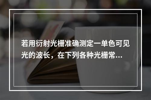 若用衍射光栅准确测定一单色可见光的波长，在下列各种光栅常数