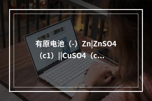 有原电池（-）Zn|ZnSO4（c1）||CuSO4（c2）