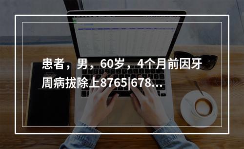 患者，男，60岁，4个月前因牙周病拔除上8765|678，余