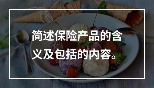 简述保险产品的含义及包括的内容。