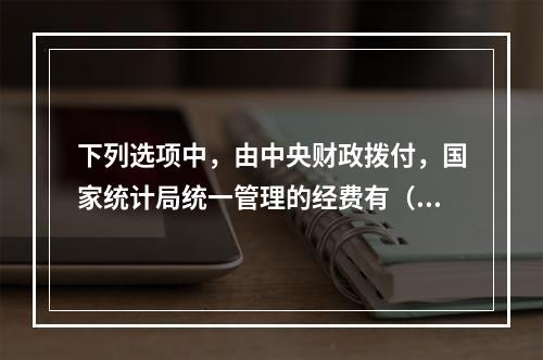 下列选项中，由中央财政拨付，国家统计局统一管理的经费有（　