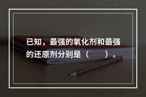 已知，最强的氧化剂和最强的还原剂分别是（　　）。