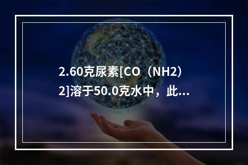 2.60克尿素[CO（NH2）2]溶于50.0克水中，此溶