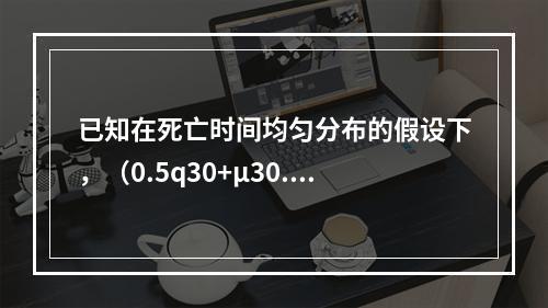 已知在死亡时间均匀分布的假设下，（0.5q30+μ30.5）