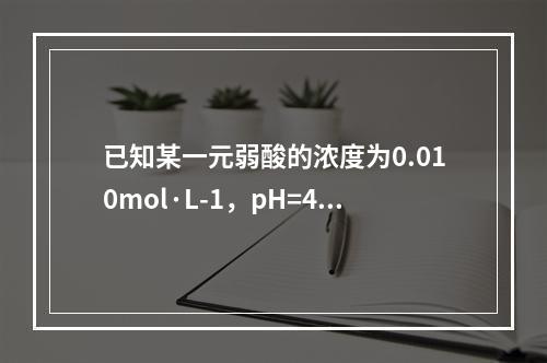 已知某一元弱酸的浓度为0.010mol·L-1，pH=4.