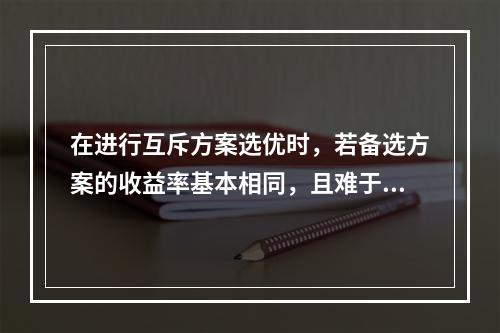 在进行互斥方案选优时，若备选方案的收益率基本相同，且难于估