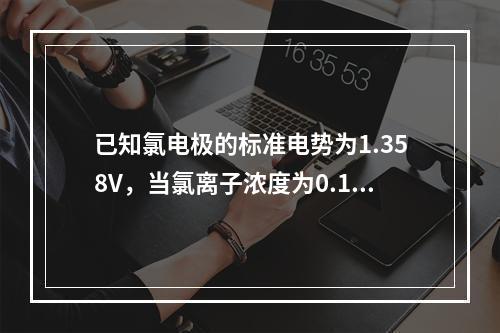 已知氯电极的标准电势为1.358V，当氯离子浓度为0.1m